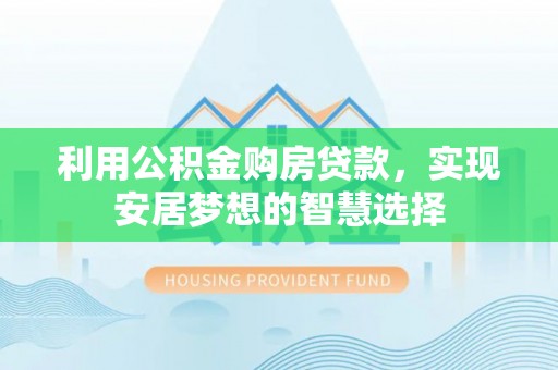 霍林郭勒利用公积金购房贷款，实现安居梦想的智慧选择