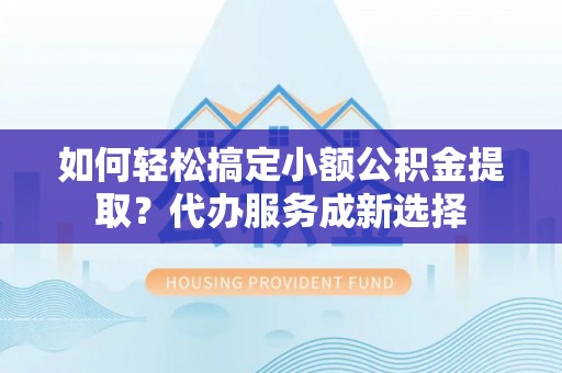 霍林郭勒如何轻松搞定小额公积金提取？代办服务成新选择