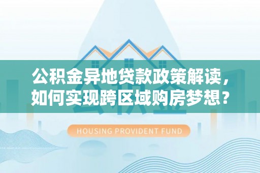 霍林郭勒公积金异地贷款政策解读，如何实现跨区域购房梦想？