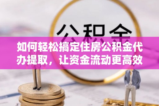 霍林郭勒如何轻松搞定住房公积金代办提取，让资金流动更高效