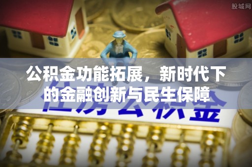 霍林郭勒公积金功能拓展，新时代下的金融创新与民生保障