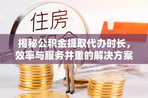 霍林郭勒揭秘公积金提取代办时长，效率与服务并重的解决方案
