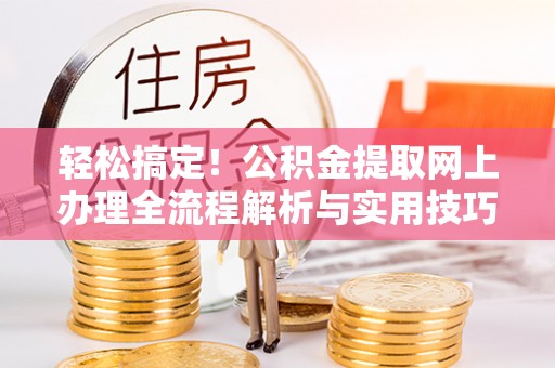 霍林郭勒轻松搞定！公积金提取网上办理全流程解析与实用技巧