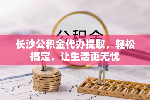 霍林郭勒长沙公积金代办提取，轻松搞定，让生活更无忧