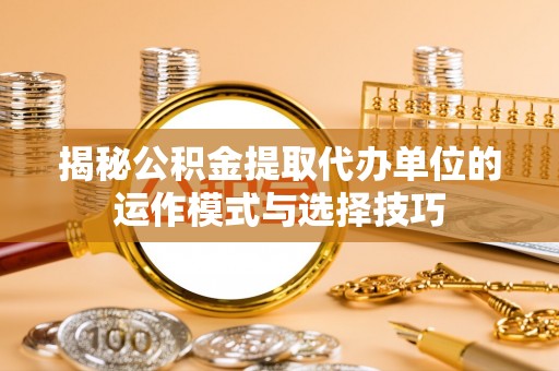 霍林郭勒揭秘公积金提取代办单位的运作模式与选择技巧