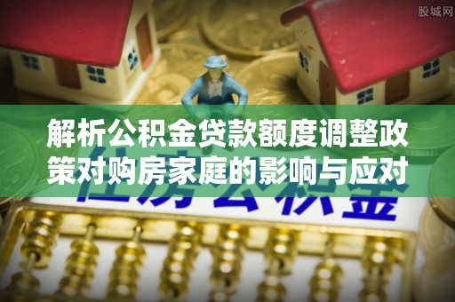 霍林郭勒解析公积金贷款额度调整政策对购房家庭的影响与应对策略