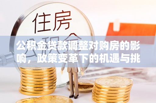 霍林郭勒公积金贷款调整对购房的影响，政策变革下的机遇与挑战