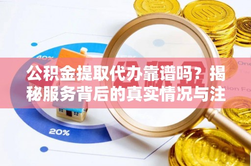 霍林郭勒公积金提取代办靠谱吗？揭秘服务背后的真实情况与注意事项