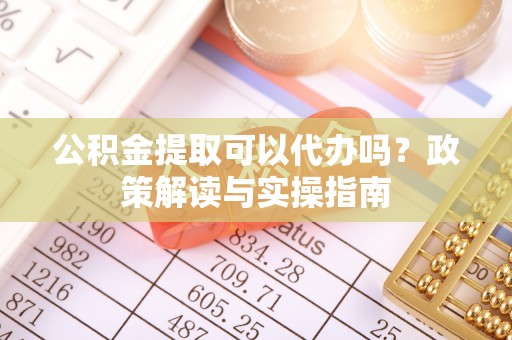 霍林郭勒公积金提取可以代办吗？政策解读与实操指南