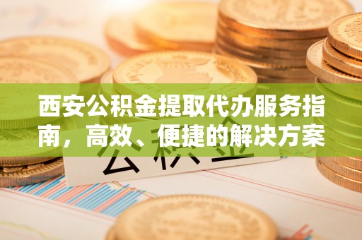 霍林郭勒西安公积金提取代办服务指南，高效、便捷的解决方案