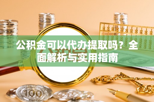 霍林郭勒公积金可以代办提取吗？全面解析与实用指南