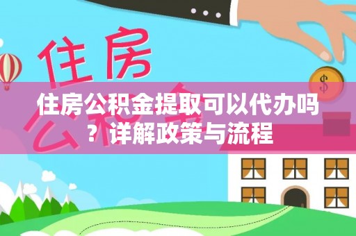 霍林郭勒住房公积金提取可以代办吗？详解政策与流程
