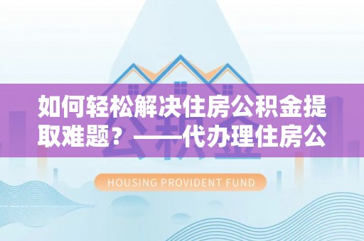 霍林郭勒如何轻松解决住房公积金提取难题？——代办理住房公积金提取服务解析