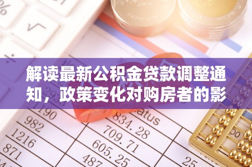 霍林郭勒解读最新公积金贷款调整通知，政策变化对购房者的影响与应对策略