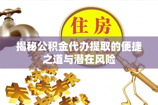 霍林郭勒揭秘公积金代办提取的便捷之道与潜在风险