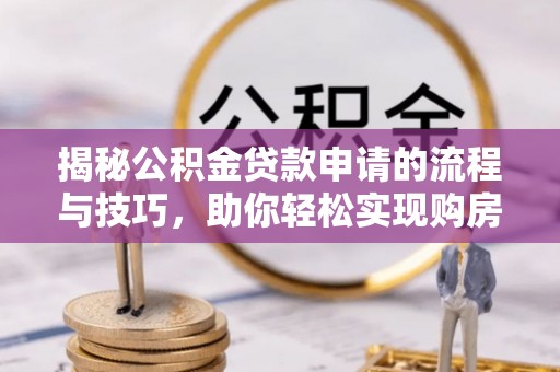 霍林郭勒揭秘公积金贷款申请的流程与技巧，助你轻松实现购房梦