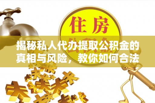 霍林郭勒揭秘私人代办提取公积金的真相与风险，教你如何合法合规操作