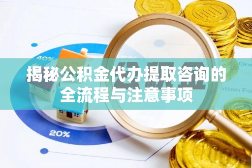 霍林郭勒揭秘公积金代办提取咨询的全流程与注意事项