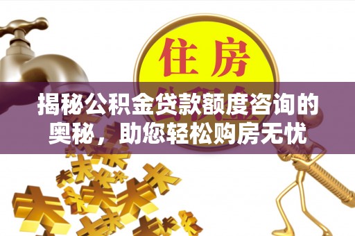 霍林郭勒揭秘公积金贷款额度咨询的奥秘，助您轻松购房无忧