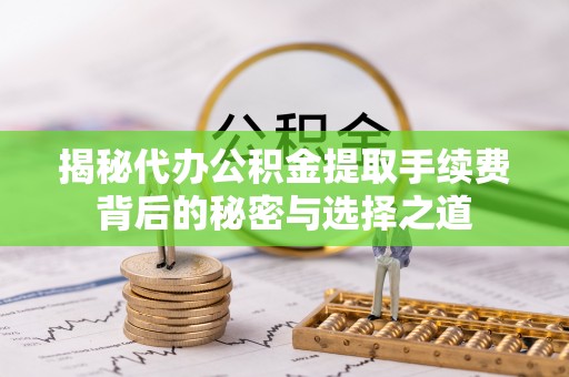 霍林郭勒揭秘代办公积金提取手续费背后的秘密与选择之道