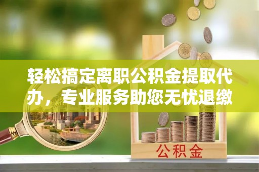 霍林郭勒轻松搞定离职公积金提取代办，专业服务助您无忧退缴