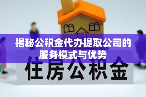 霍林郭勒揭秘公积金代办提取公司的服务模式与优势