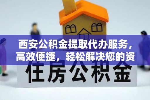 霍林郭勒西安公积金提取代办服务，高效便捷，轻松解决您的资金需求