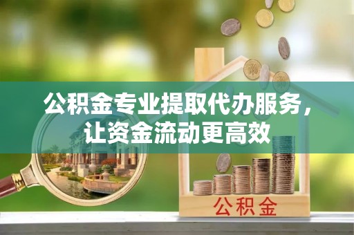 霍林郭勒公积金专业提取代办服务，让资金流动更高效
