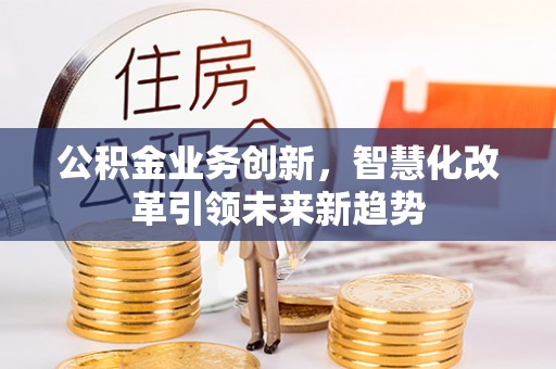 霍林郭勒公积金业务创新，智慧化改革引领未来新趋势
