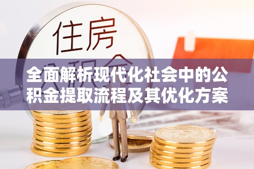 霍林郭勒全面解析现代化社会中的公积金提取流程及其优化方案