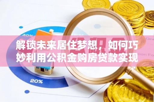 霍林郭勒解锁未来居住梦想，如何巧妙利用公积金购房贷款实现房产投资