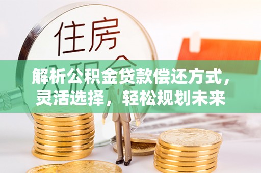 霍林郭勒解析公积金贷款偿还方式，灵活选择，轻松规划未来