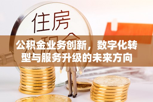 霍林郭勒公积金业务创新，数字化转型与服务升级的未来方向
