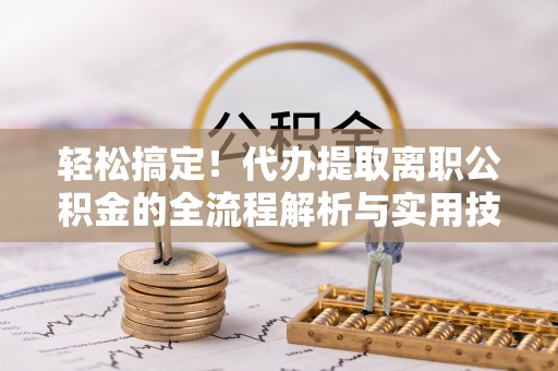 霍林郭勒轻松搞定！代办提取离职公积金的全流程解析与实用技巧