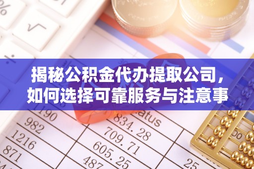 霍林郭勒揭秘公积金代办提取公司，如何选择可靠服务与注意事项