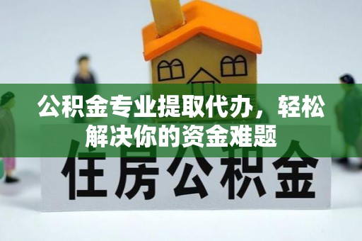 霍林郭勒公积金专业提取代办，轻松解决你的资金难题
