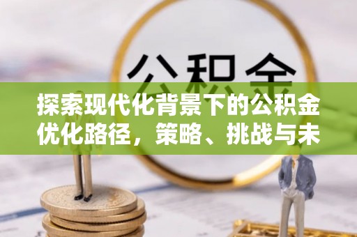 霍林郭勒探索现代化背景下的公积金优化路径，策略、挑战与未来展望
