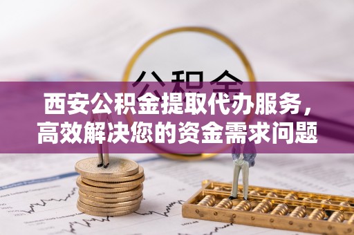 霍林郭勒西安公积金提取代办服务，高效解决您的资金需求问题