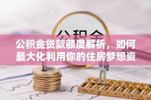 霍林郭勒公积金贷款额度解析，如何最大化利用你的住房梦想资金