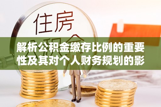 霍林郭勒解析公积金缴存比例的重要性及其对个人财务规划的影响