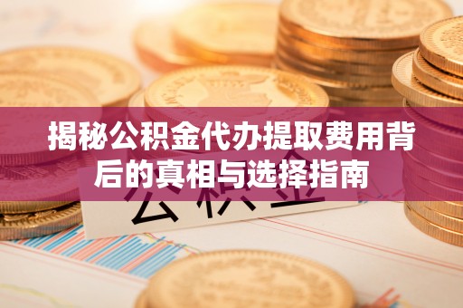 霍林郭勒揭秘公积金代办提取费用背后的真相与选择指南
