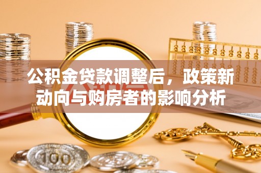 霍林郭勒公积金贷款调整后，政策新动向与购房者的影响分析