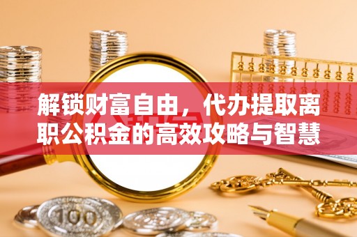 霍林郭勒解锁财富自由，代办提取离职公积金的高效攻略与智慧选择