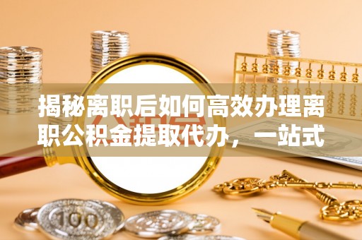 霍林郭勒揭秘离职后如何高效办理离职公积金提取代办，一站式服务全解析