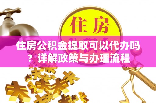 霍林郭勒住房公积金提取可以代办吗？详解政策与办理流程
