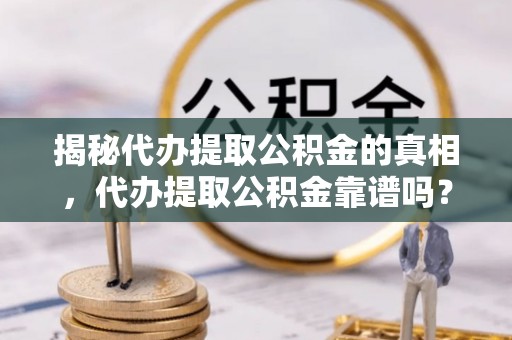 霍林郭勒揭秘代办提取公积金的真相，代办提取公积金靠谱吗？