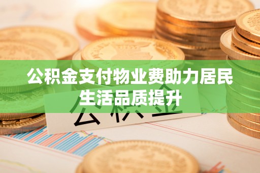 霍林郭勒公积金支付物业费助力居民生活品质提升