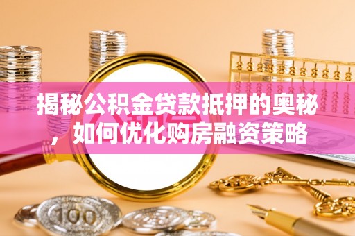霍林郭勒揭秘公积金贷款抵押的奥秘，如何优化购房融资策略