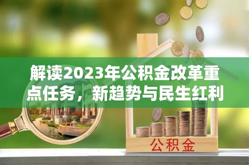霍林郭勒解读2023年公积金改革重点任务，新趋势与民生红利