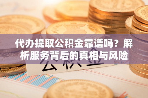 霍林郭勒代办提取公积金靠谱吗？解析服务背后的真相与风险